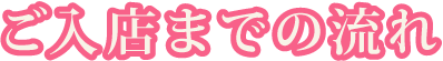 ご入店までの流れ