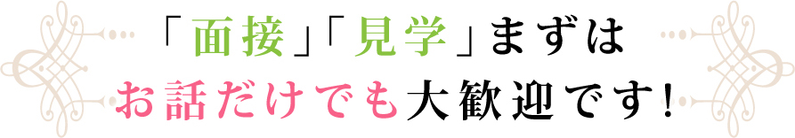 「面接」「見学」まずはお話だけでも大歓迎です!