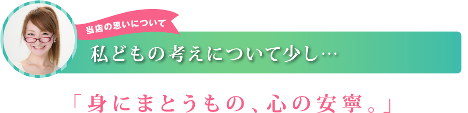 当店の思いについて 私どもの考えについて少し… 「身にまとうもの、心の安寧。」