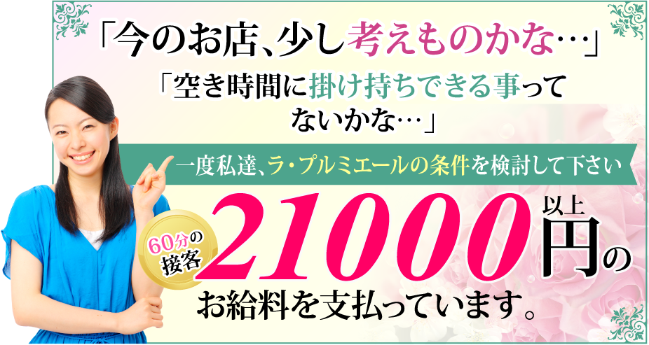 「今のお店、少し考えものかな…」 「空き時間に掛け持ちできる事って ないかな…」 一度私達、ラ・プルミエールの条件を検討して下さい 60分の接客 1000以上円の お給料を支払っています。