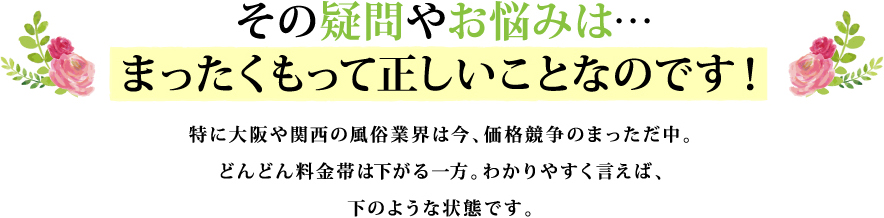 その疑問やお悩みは…
まったくもって正しいことなのです！ 特に大阪や関西の風俗業界は今、価格競争のまっただ中。どんどん料金帯は下がる一方。わかりやすく言えば、下のような状態です。