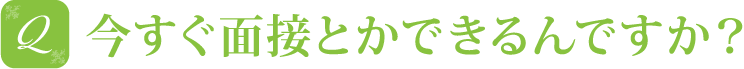 今すぐ面接とかできるんですか？