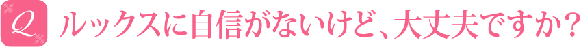 ルックスに自信がないけど、大丈夫ですか？