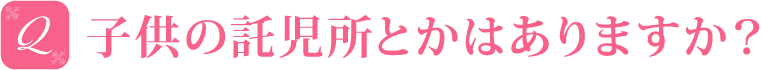 子供の託児所とかはありますか？