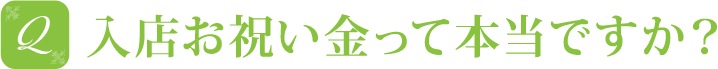 入店お祝い金って本当ですか？