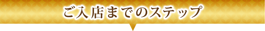 ご入店までのステップ